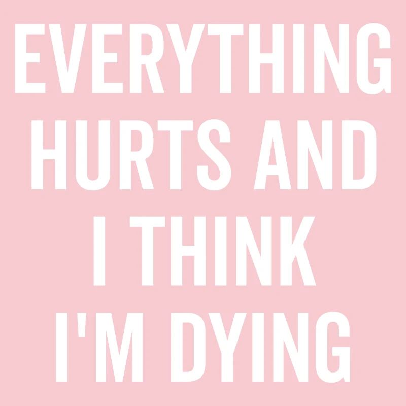 Everything Hurts and I Think I’m Dying
