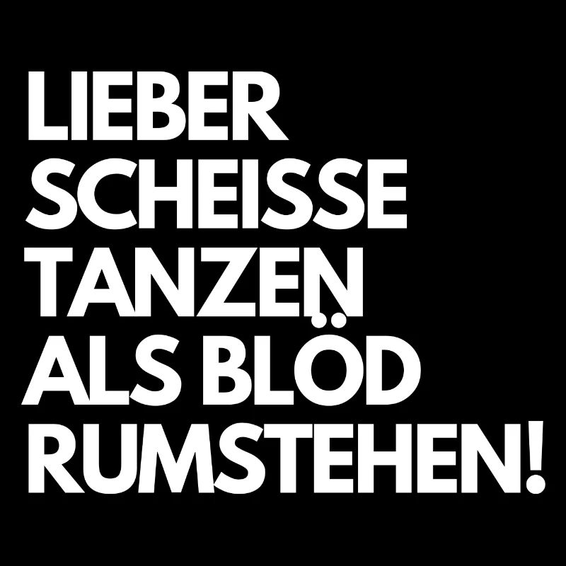 Lieber scheiße tanzen, als blöd rumstehen. Spruch