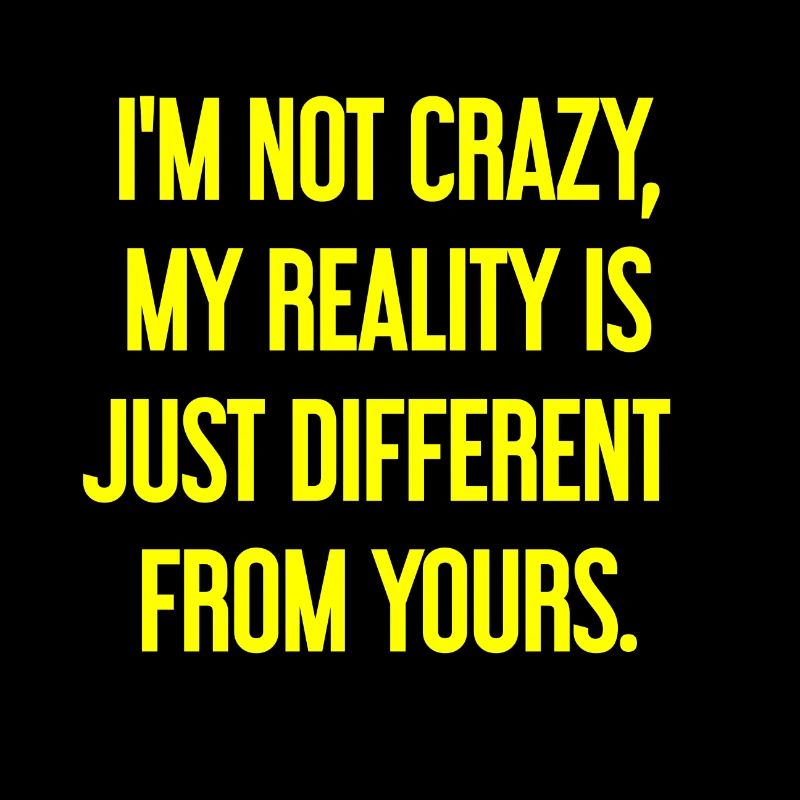 I'm not crazy – my reality is different