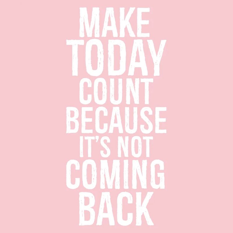 make today count because it's not coming back