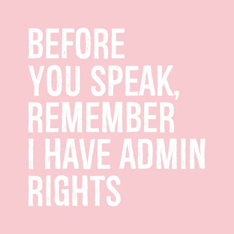 before you speak remember I have admin rights