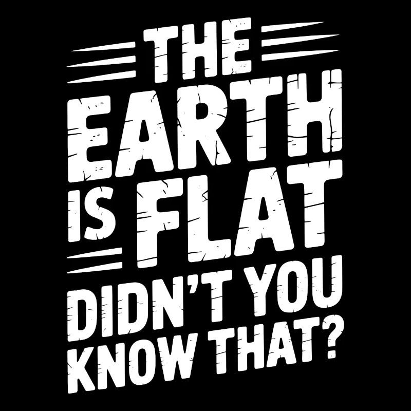 The earth is flat, didn't you know that