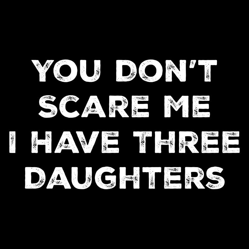 You Don't Scare Me I Have 3 Three Daughters