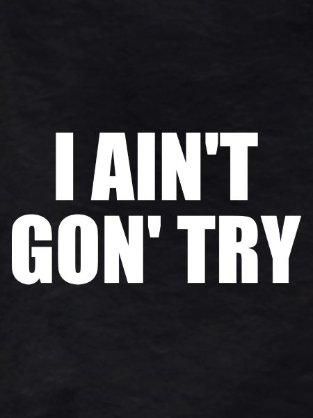 i ain't gon' try