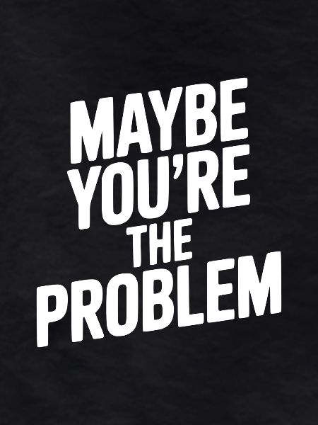 Maybe You're The Problem