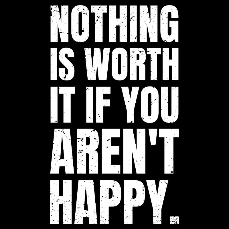 nothing is worth it if you aren't happy