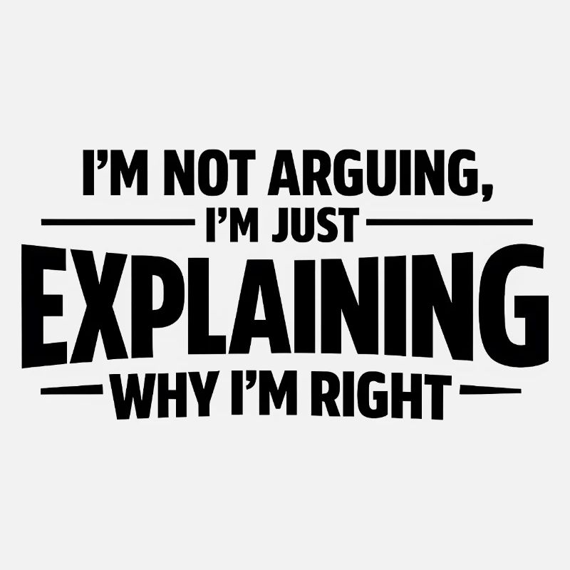 I never argue I just explain why I'm right