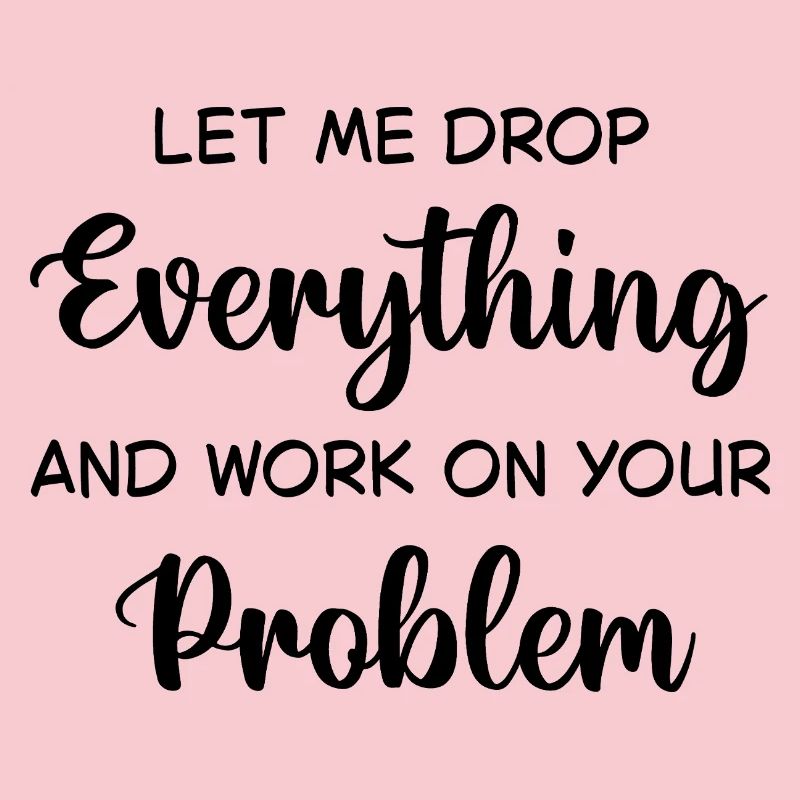Let Me Drop Everything And Work On Your Problem