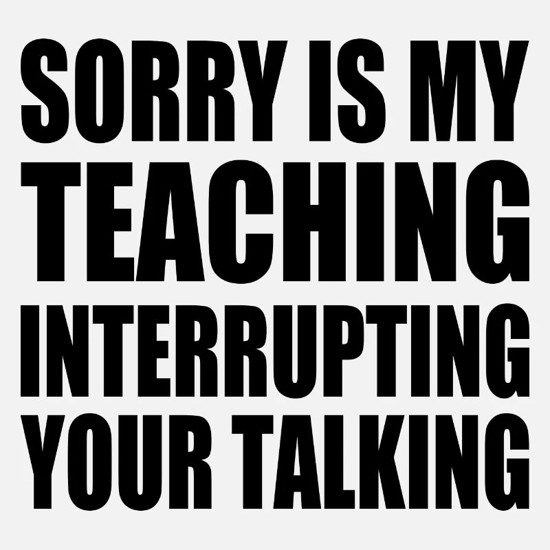 sorry is my teaching interrupting your talking