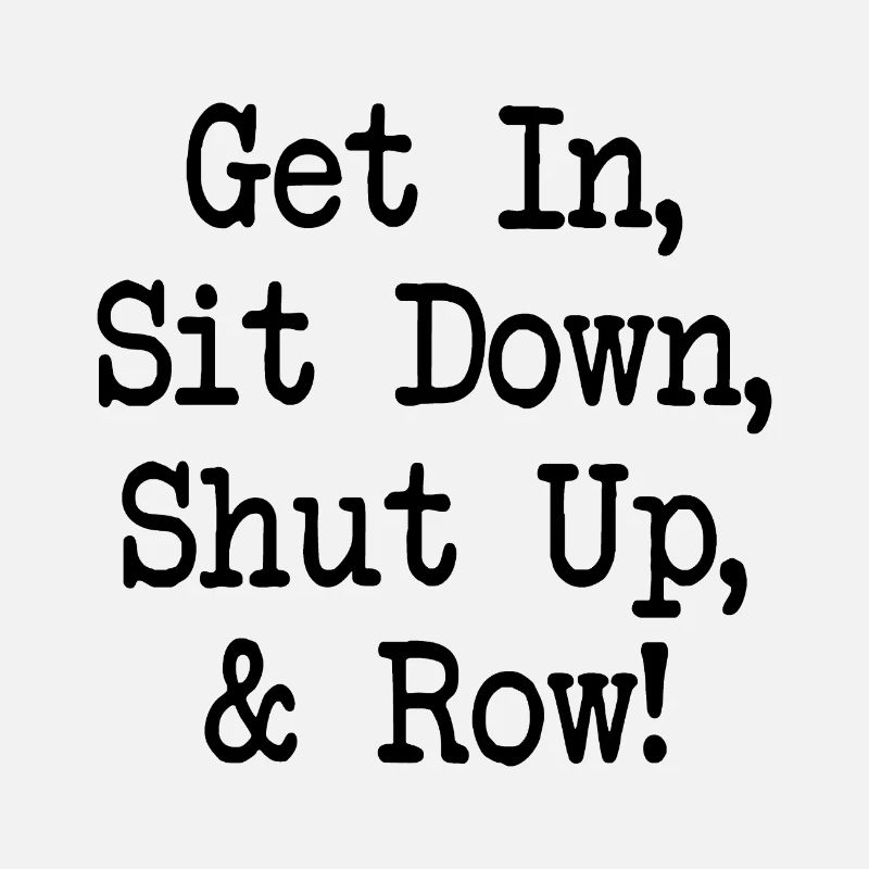 Get In Sit Down Shut Up and Row - Rudern - Rowing