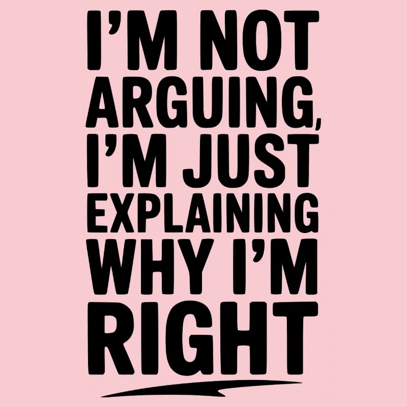 I’m Not Arguing I’m Just Explaining Why I’m Right