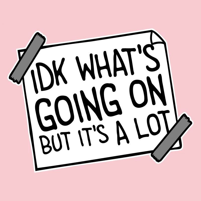 Idk What's Going On But It's A Lot Overwhelmed