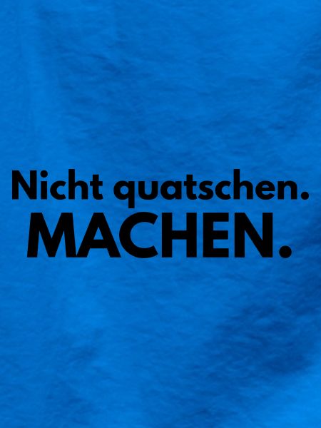 Nicht quatschen. Machen.
