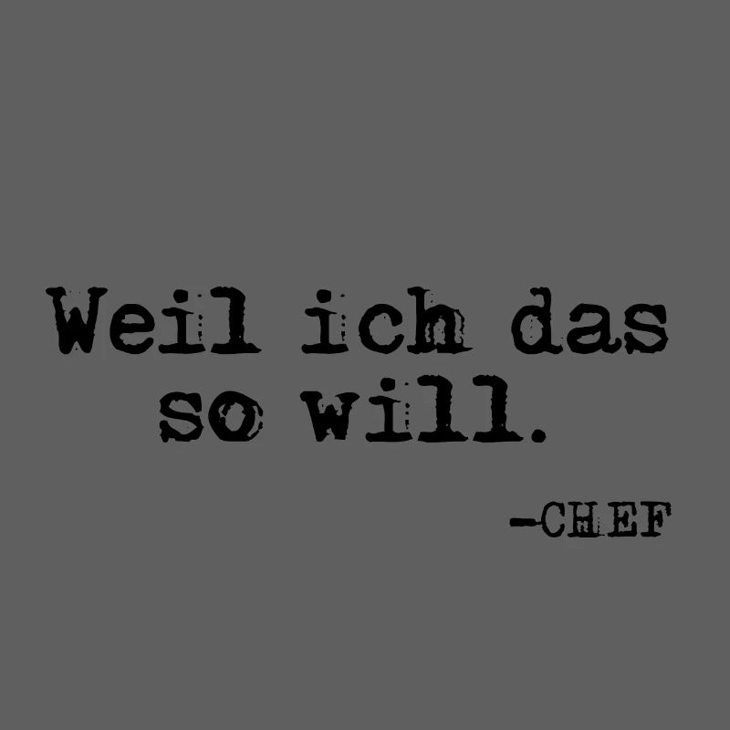 Weil ich das so will. Chef Zitat
