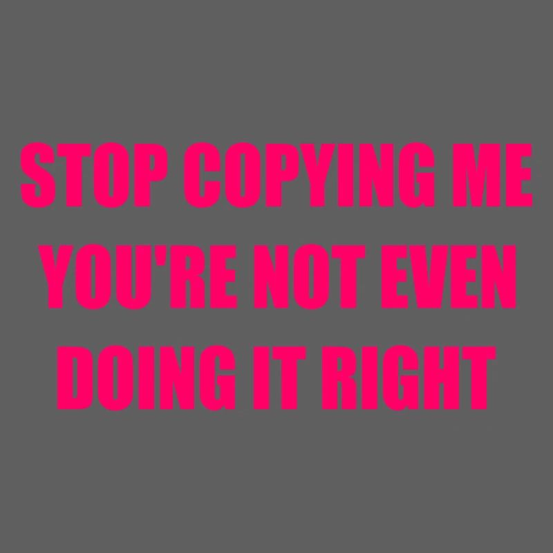 stop copying me you're not even doing it right