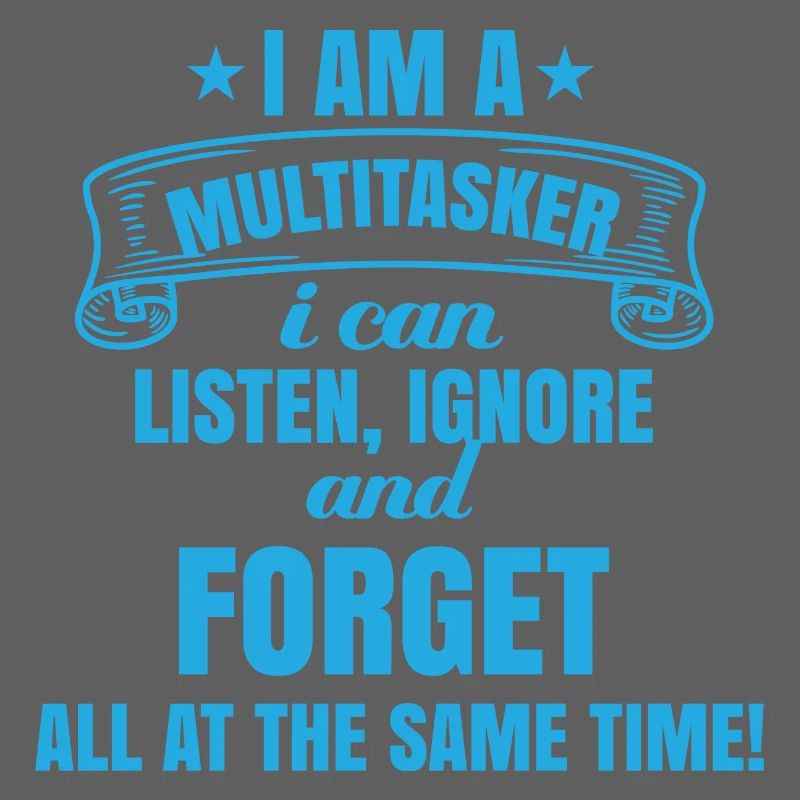 I'm a multitasker: listening, ignoring, forgetting
