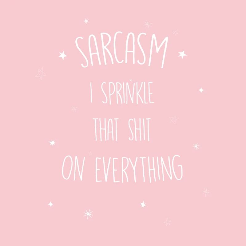 Sarcasm I sprinkle that shit on everything