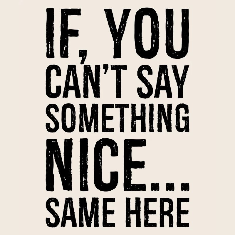 if you can't say something nice same here