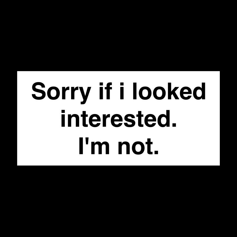 SORRY IF I LOOKED INTERESTED. I'M NOT.
