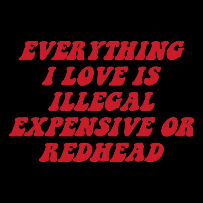 Everything I love is illegal, expensive or readhead