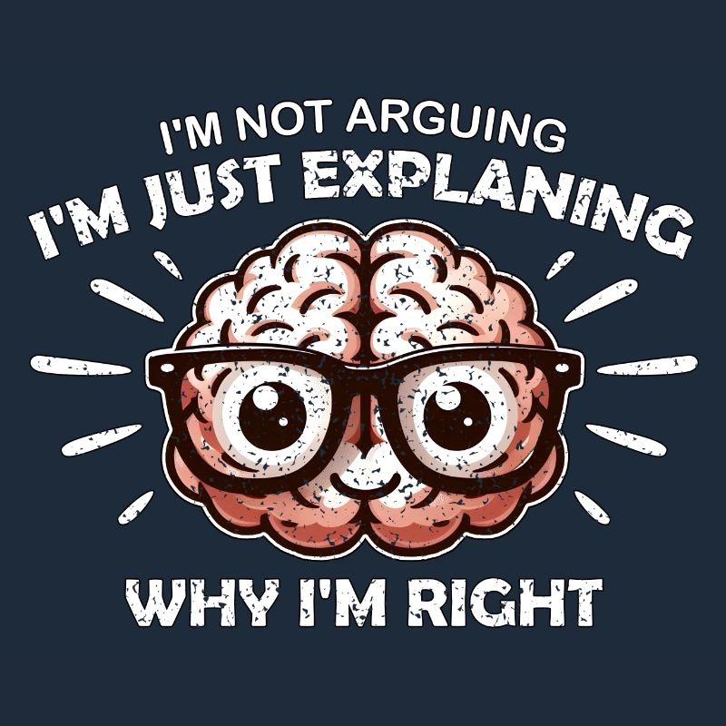 I'M NOT ARGUING I'M JUST EXPLAINING WHY I'M RIGHT