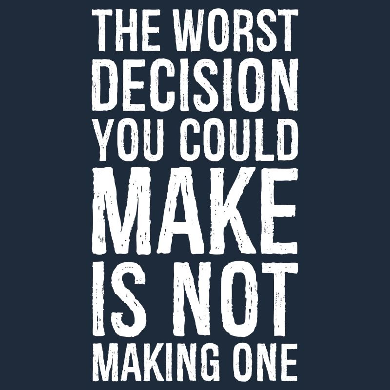 the worst decision you could make is not making