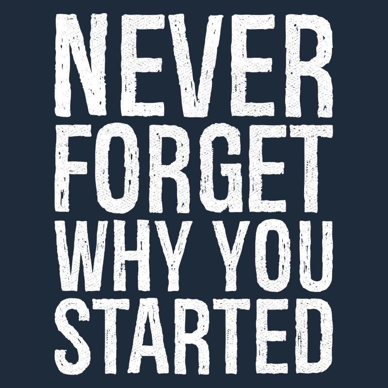 never forget why you started