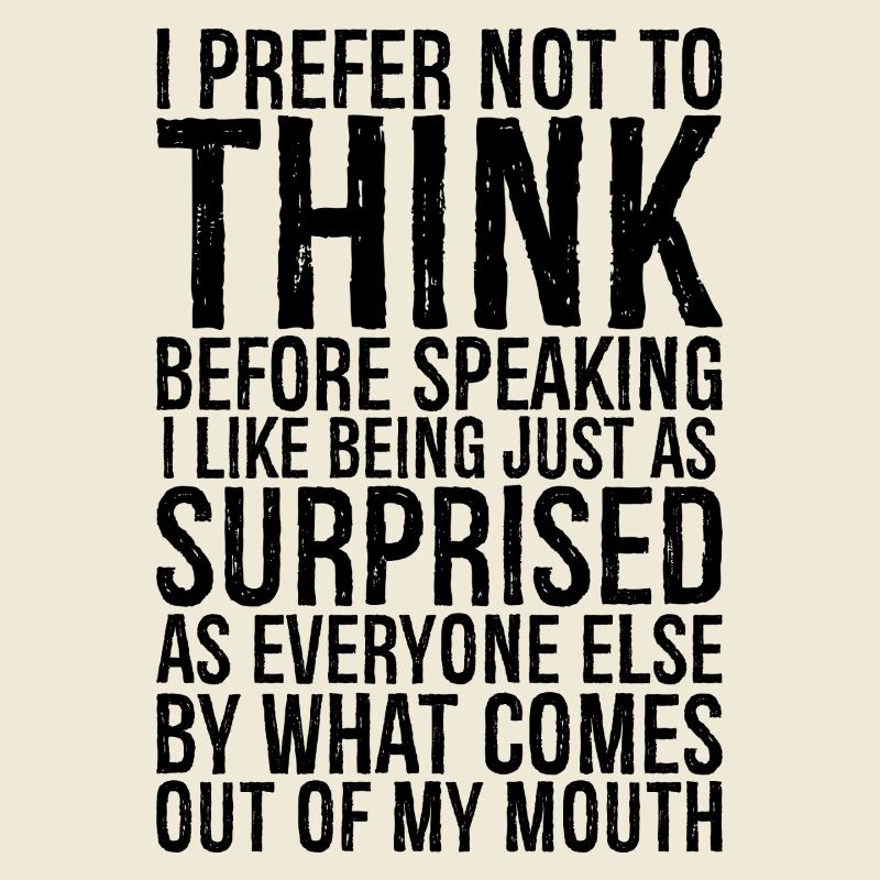 I prefer not to think before speaking I like being