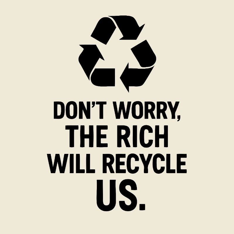 Don't worry the rich will recycle us