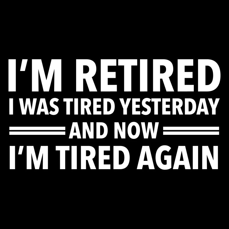 I'm Retired - I Was Tired Yesterday...