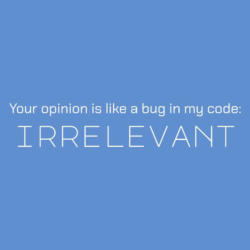 Your opinion is like a bug in my code: irrelevant