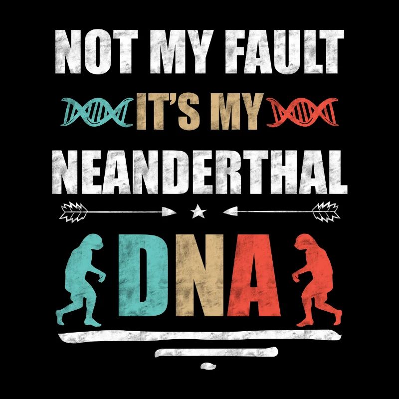 It's not my fault. Is my Neanderthal DNA
