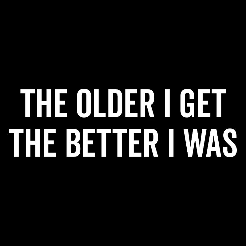 The Older I Get The Better I Was