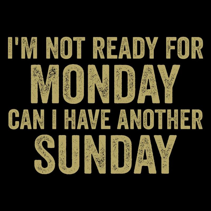 I'm Not Ready For Monday Can I Have Another Sunday