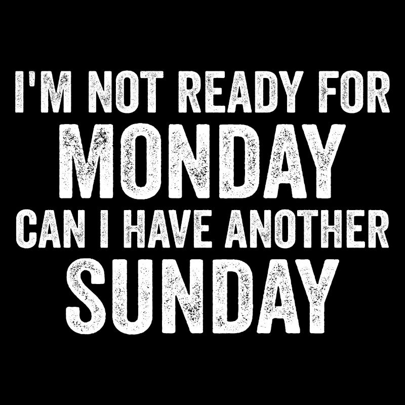 I'm Not Ready For Monday Can I Have Another Sunday