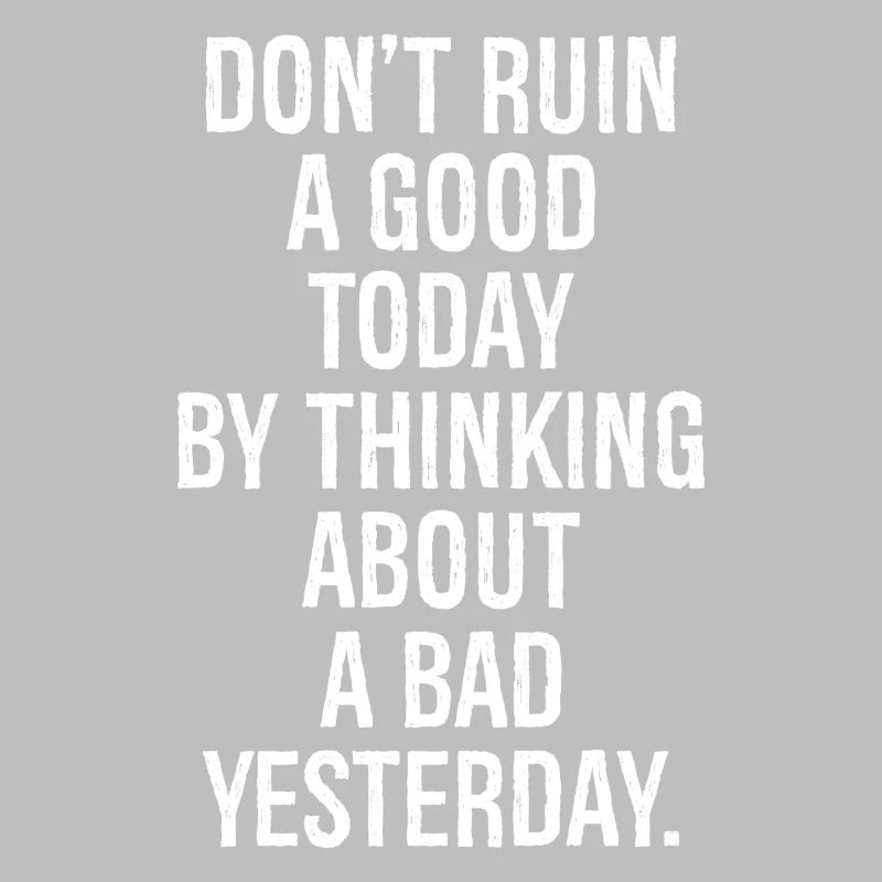 don't ruin a good today by thinking about a bad