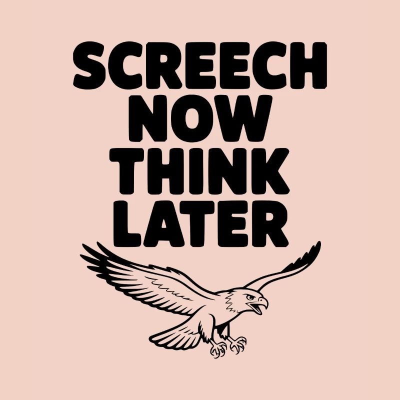 Screech Now, Think Later