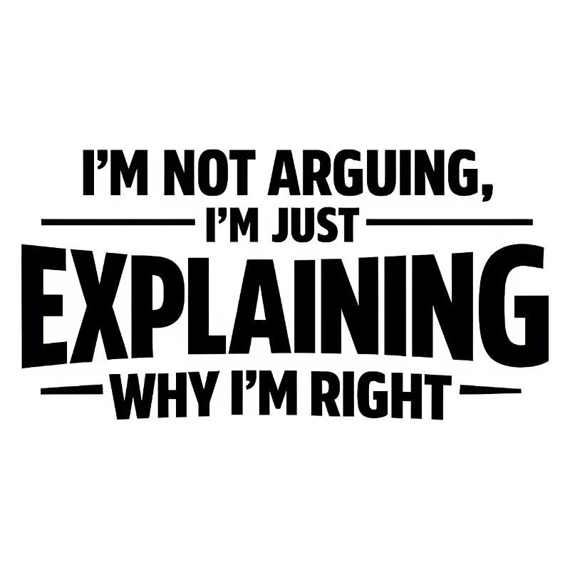 I never argue I just explain why I'm right