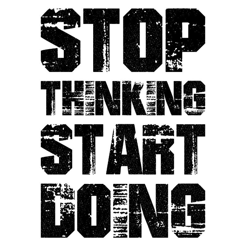 Stop thinking start doing