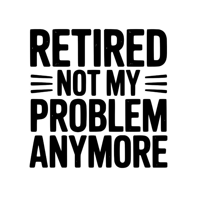 Retired Not My Problem Anymore
