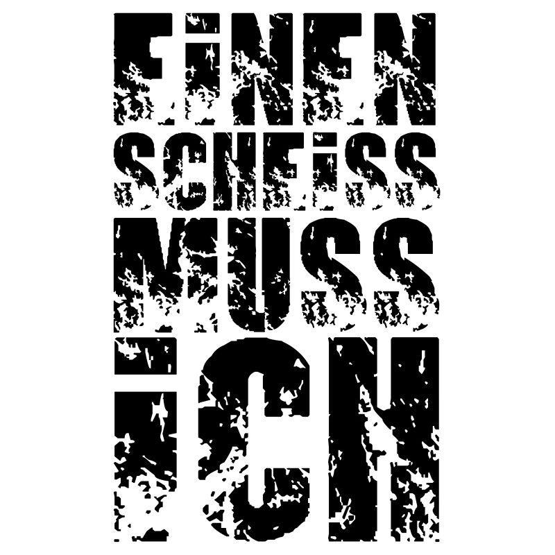 einen scheiss muss ich