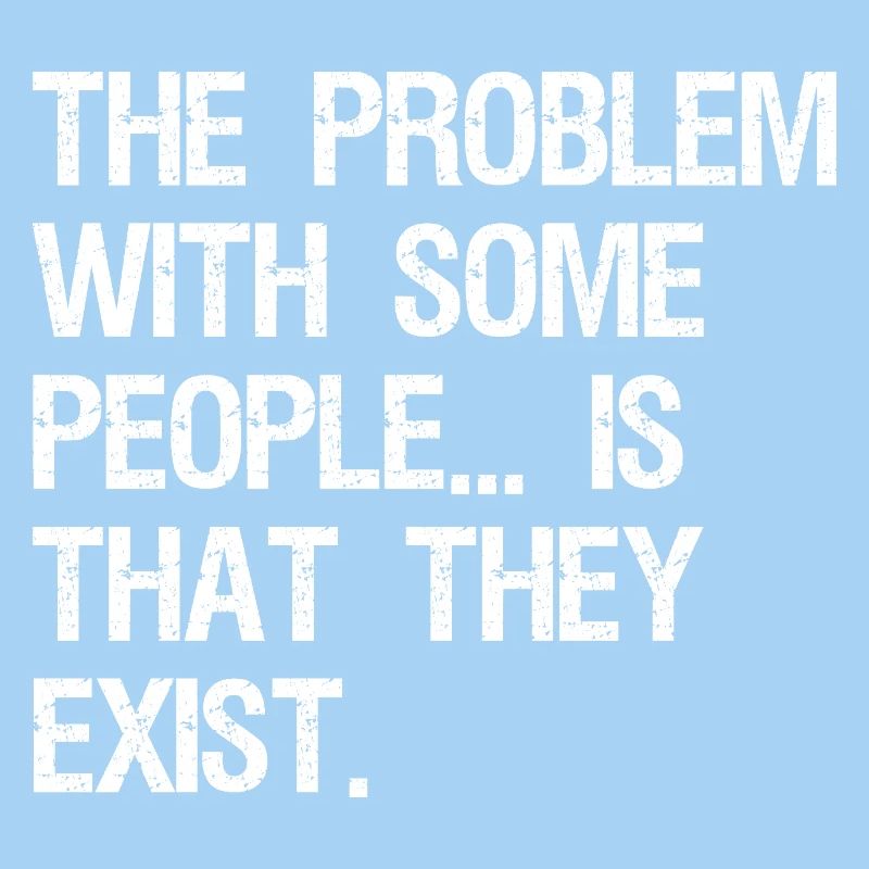 the problem with some people is that they exist