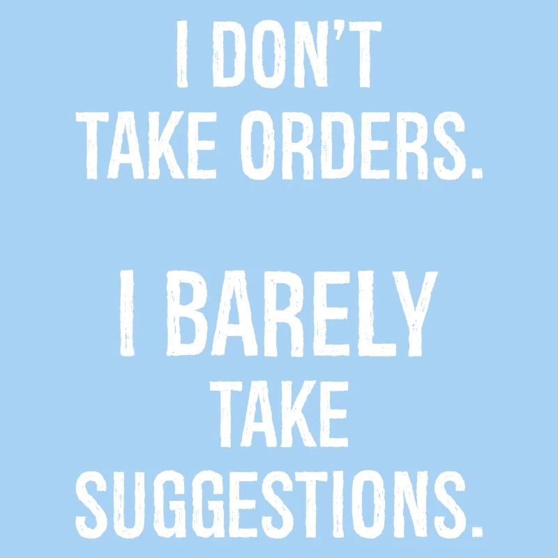 I don't take orders I barely take suggestions