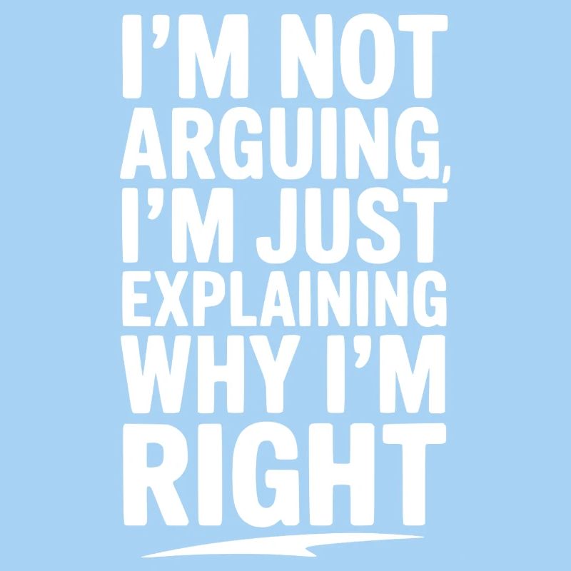 I’m Not Arguing I’m Just Explaining Why I’m Right