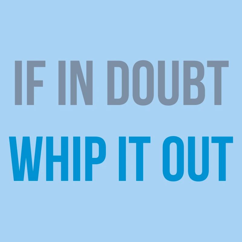 if in doubt whip it out