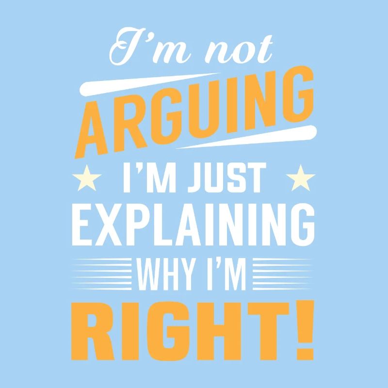 I'm not arguing i'm just explaining why i'm right!