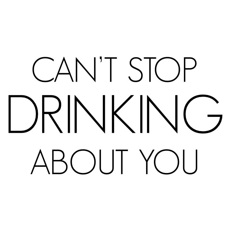 Can't stop drinking about you