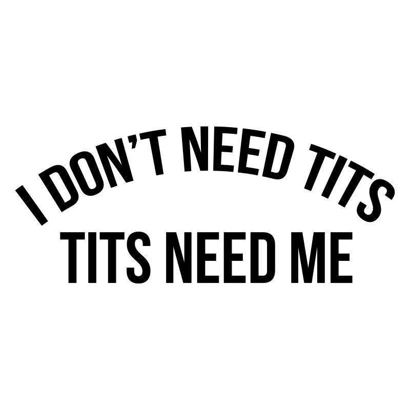 I don't need tits tits need me