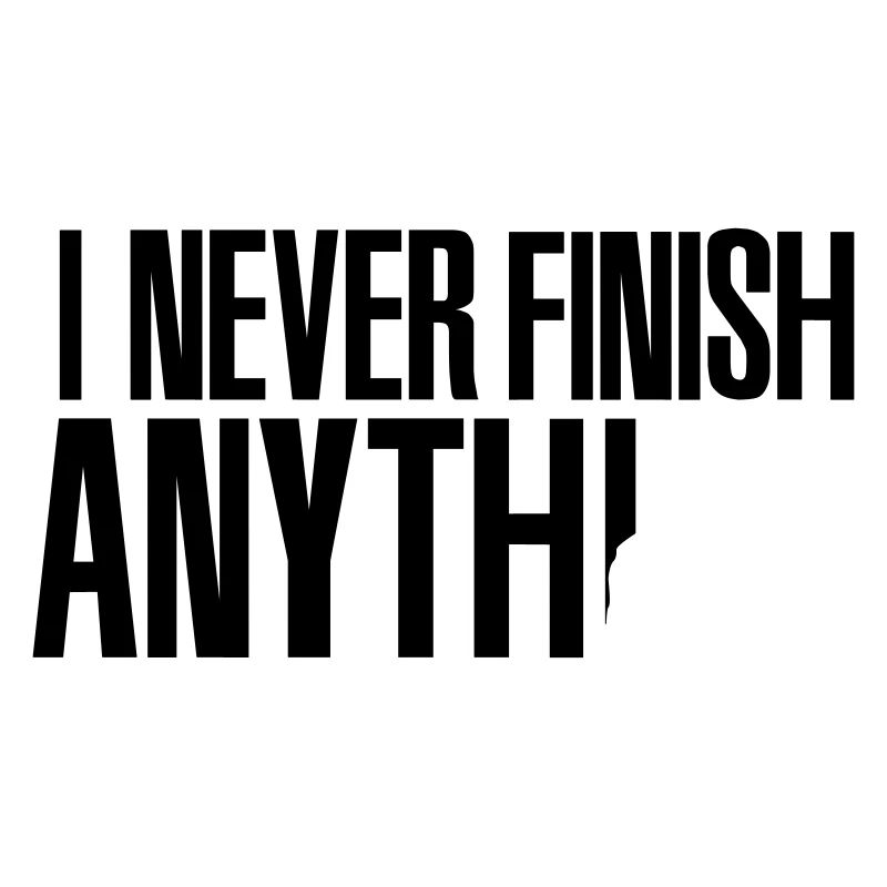 I never finish anything