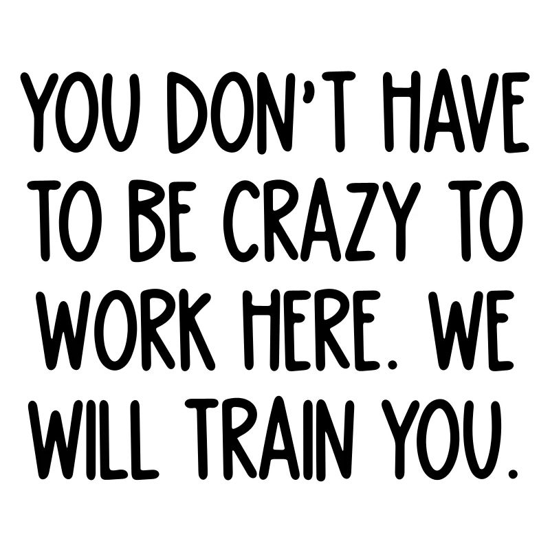 crazy to work here. We will train you